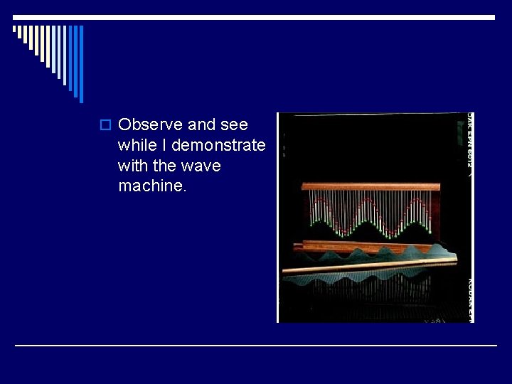 o Observe and see while I demonstrate with the wave machine. 