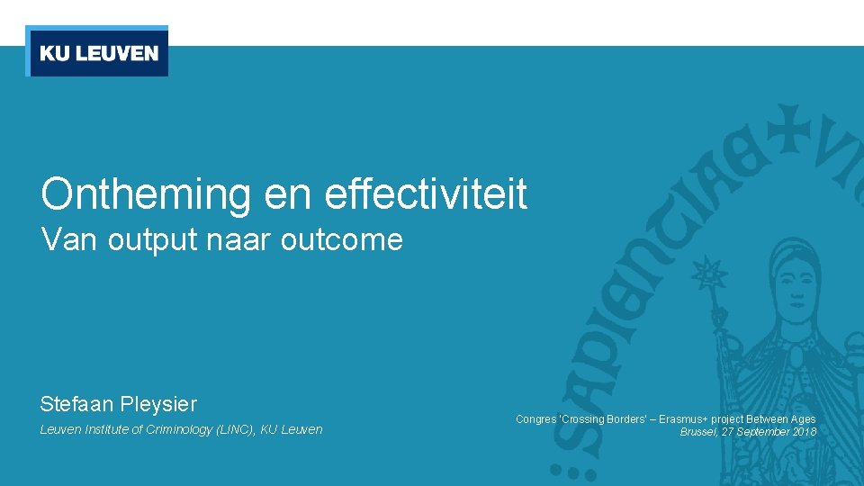 Ontheming en effectiviteit Van output naar outcome Stefaan Pleysier Leuven Institute of Criminology (LINC),