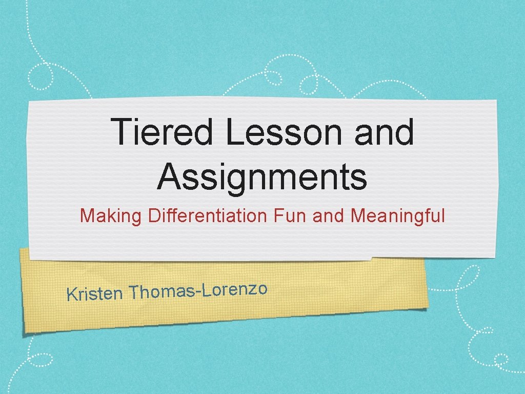 Tiered Lesson and Assignments Making Differentiation Fun and Meaningful Kristen Thomas-Lorenzo 