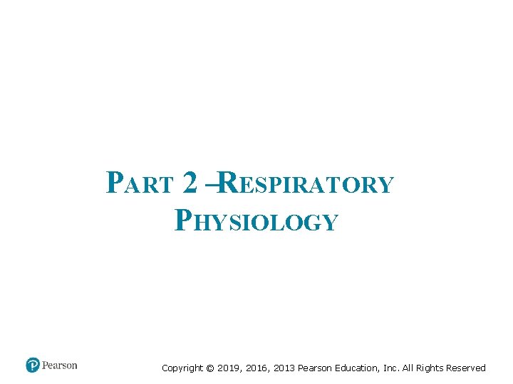 PART 2 –RESPIRATORY PHYSIOLOGY Copyright © 2019, 2016, 2013 Pearson Education, Inc. All Rights