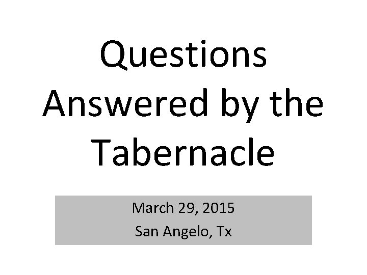Questions Answered by the Tabernacle March 29, 2015 San Angelo, Tx 