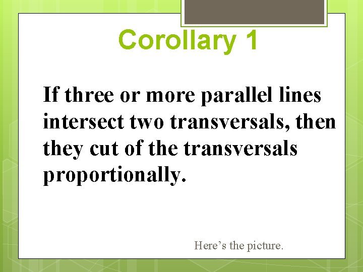 Corollary 1 If three or more parallel lines intersect two transversals, then they cut Corollary 1 If three or more parallel lines intersect two transversals, then they cut