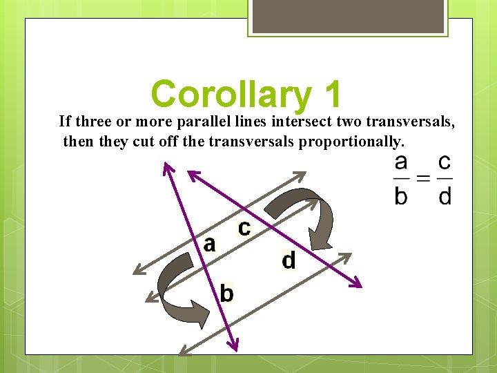 Corollary 1 If three or more parallel lines intersect two transversals, then they cut Corollary 1 If three or more parallel lines intersect two transversals, then they cut