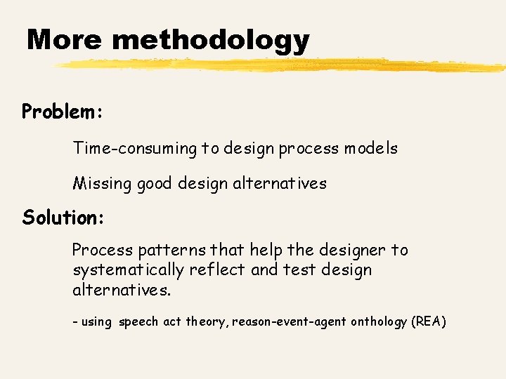 More methodology Problem: Time-consuming to design process models Missing good design alternatives Solution: Process