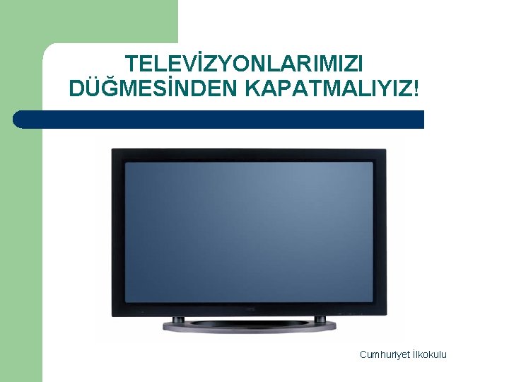 TELEVİZYONLARIMIZI DÜĞMESİNDEN KAPATMALIYIZ! Cumhuriyet İlkokulu 
