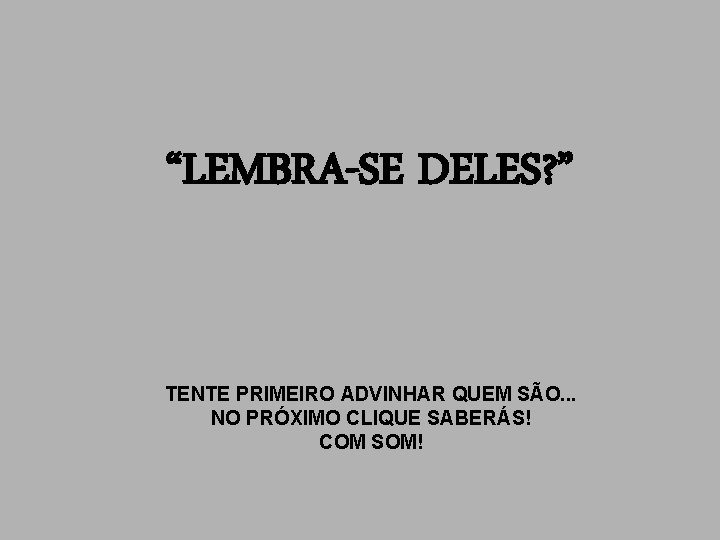 “LEMBRA-SE DELES? ” TENTE PRIMEIRO ADVINHAR QUEM SÃO. . . NO PRÓXIMO CLIQUE SABERÁS!
