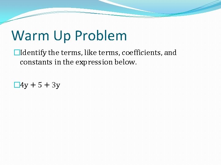 Warm Up Problem �Identify the terms, like terms, coefficients, and constants in the expression