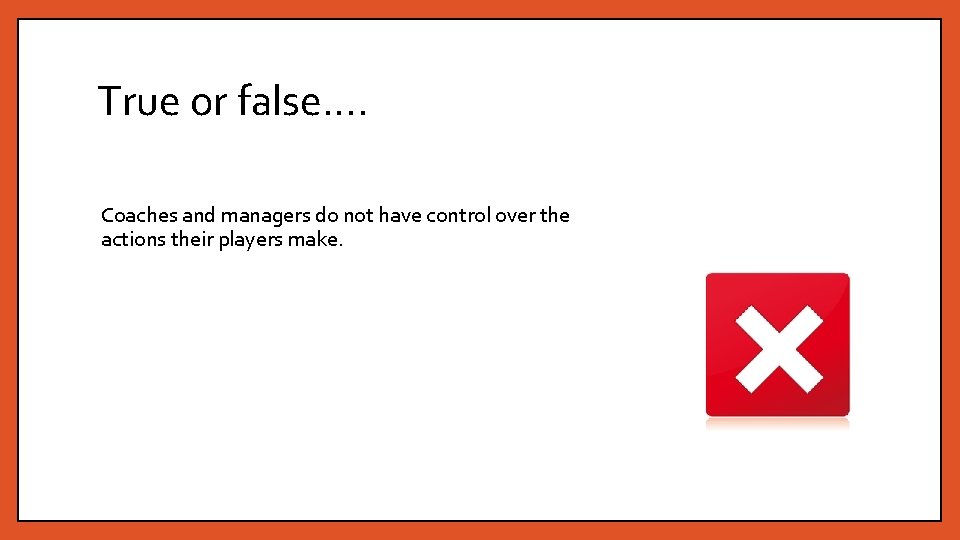 True or false…. Coaches and managers do not have control over the actions their