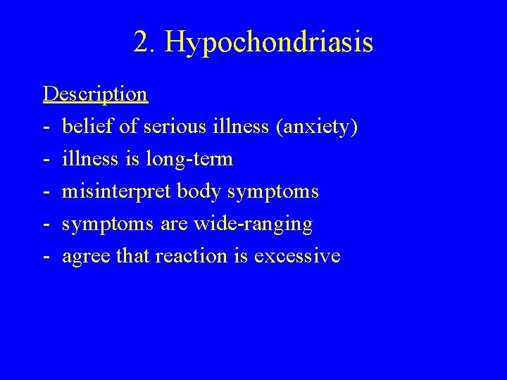 2. Hypochondriasis Description - belief of serious illness (anxiety) - illness is long-term -
