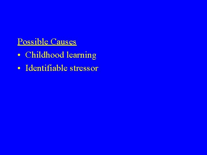 Possible Causes • Childhood learning • Identifiable stressor 