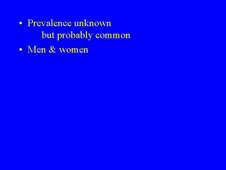  • Prevalence unknown but probably common • Men & women 