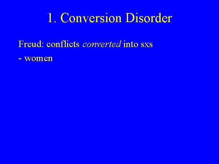 1. Conversion Disorder Freud: conflicts converted into sxs - women 