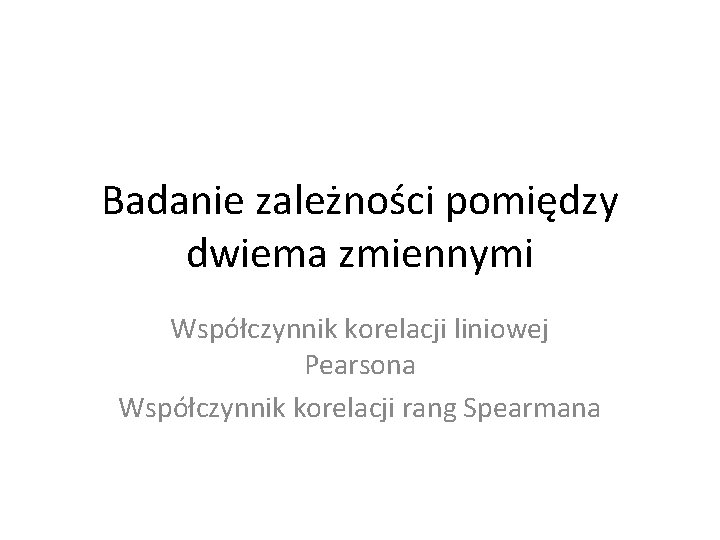 Badanie zależności pomiędzy dwiema zmiennymi Współczynnik korelacji liniowej Pearsona Współczynnik korelacji rang Spearmana 