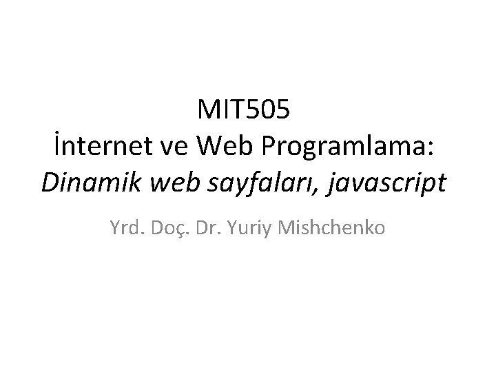 MIT 505 İnternet ve Web Programlama: Dinamik web sayfaları, javascript Yrd. Doç. Dr. Yuriy