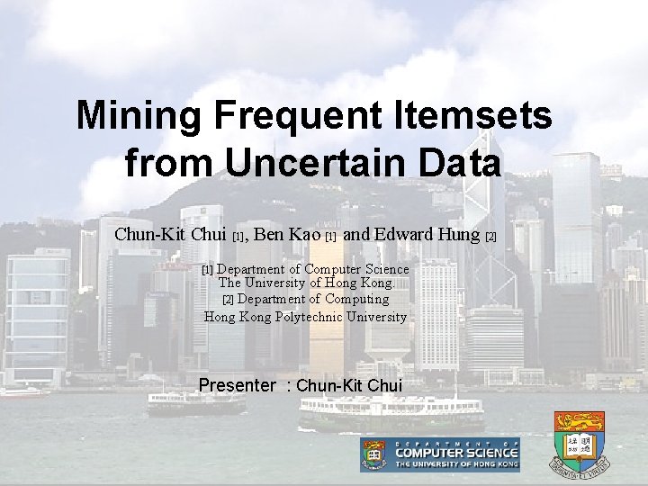 Mining Frequent Itemsets from Uncertain Data Chun-Kit Chui [1], Ben Kao [1] and Edward