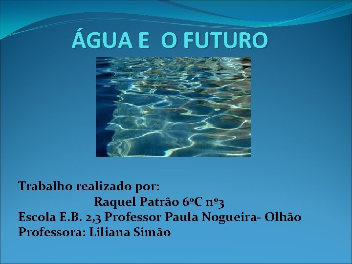 ÁGUA E O FUTURO Trabalho realizado por: Raquel Patrão 6ºC nº 3 Escola E.