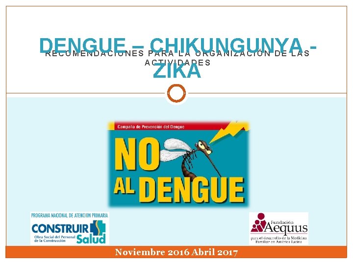 DENGUE – CHIKUNGUNYA ZIKA RECOMENDACIONES PARA LA ORGANIZACIÓN DE LAS ACTIVIDADES Noviembre 2016 Abril