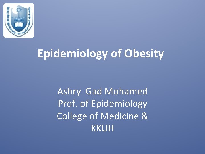 Epidemiology of Obesity Ashry Gad Mohamed Prof. of Epidemiology College of Medicine & KKUH