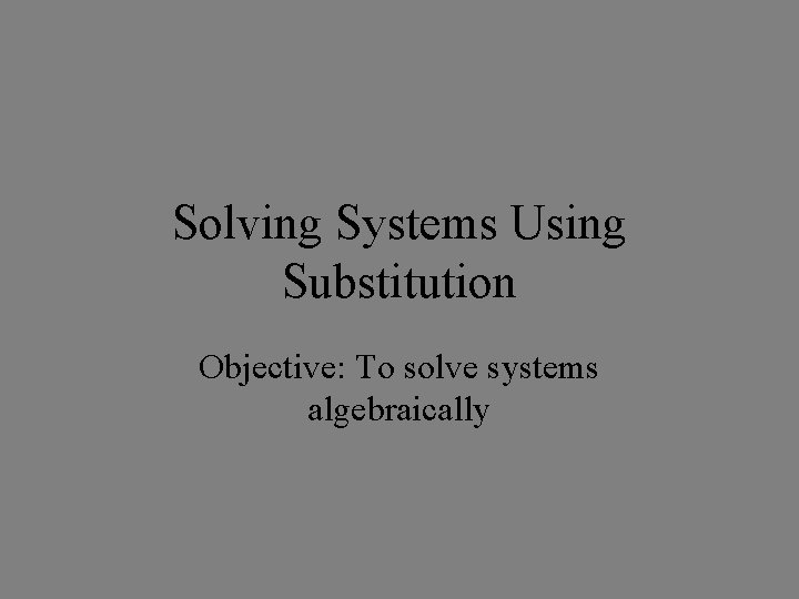 Solving Systems Using Substitution Objective: To solve systems algebraically 