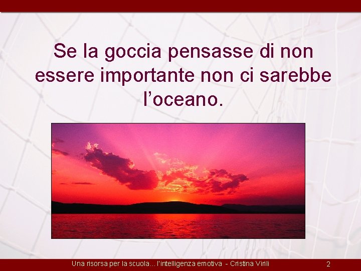 Se la goccia pensasse di non essere importante non ci sarebbe l’oceano. Una risorsa