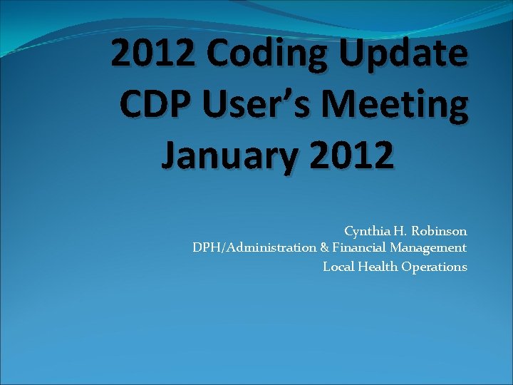 2012 Coding Update CDP User’s Meeting January 2012 Cynthia H. Robinson DPH/Administration & Financial