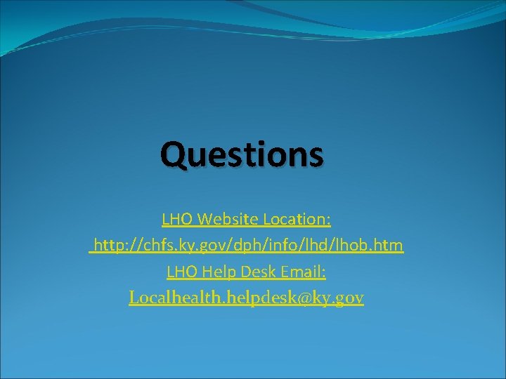 Questions LHO Website Location: http: //chfs. ky. gov/dph/info/lhd/lhob. htm LHO Help Desk Email: Localhealth.