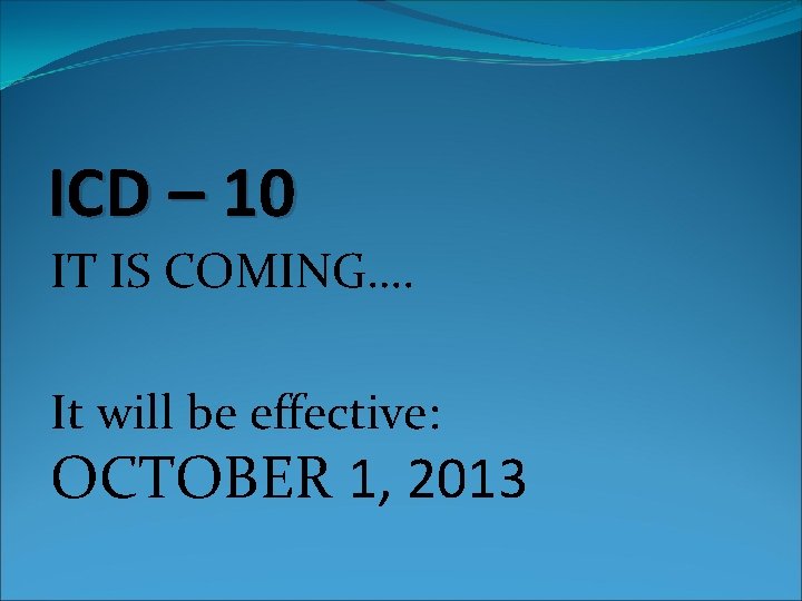 ICD – 10 IT IS COMING…. It will be effective: OCTOBER 1, 2013 