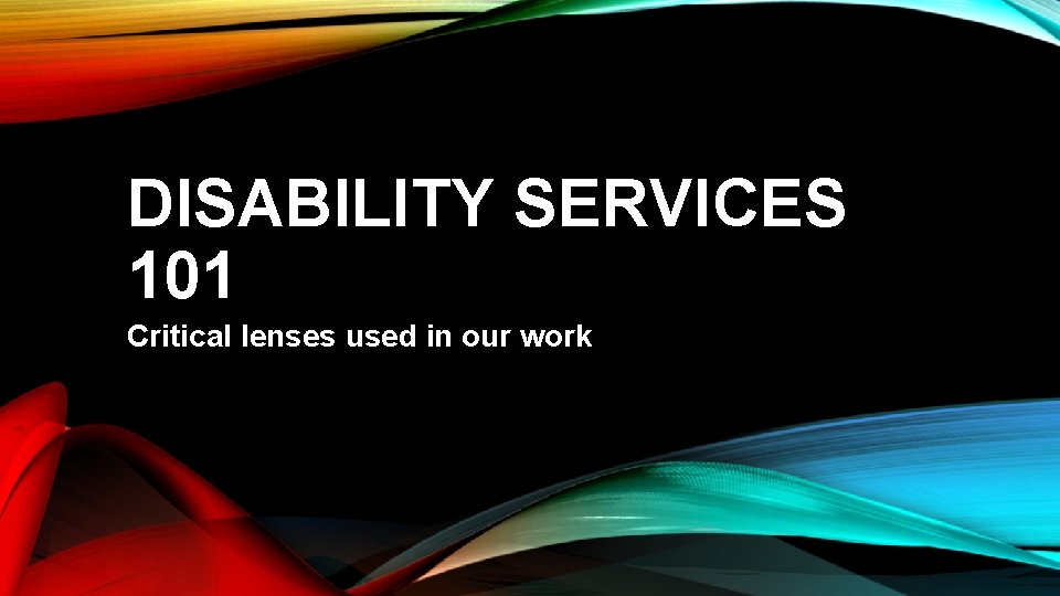 DISABILITY SERVICES 101 Critical lenses used in our work 