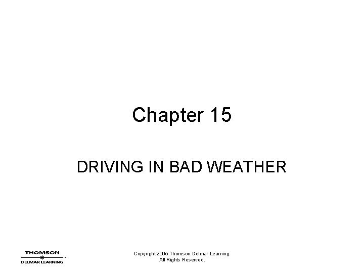 Chapter 15 DRIVING IN BAD WEATHER Copyright 2005 Thomson Delmar Learning. All Rights Reserved.