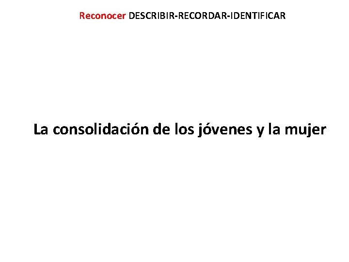 Reconocer DESCRIBIR-RECORDAR-IDENTIFICAR La consolidación de los jóvenes y la mujer 