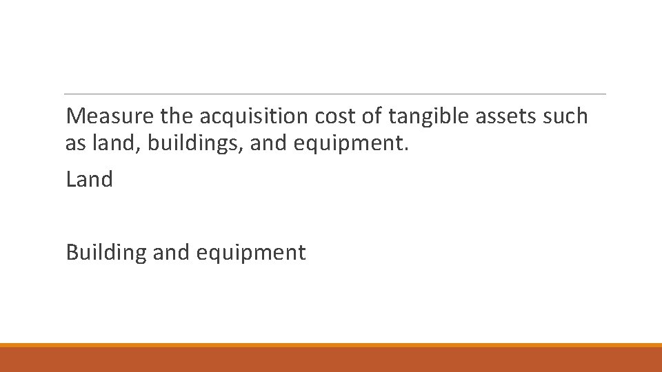 Measure the acquisition cost of tangible assets such as land, buildings, and equipment. Land