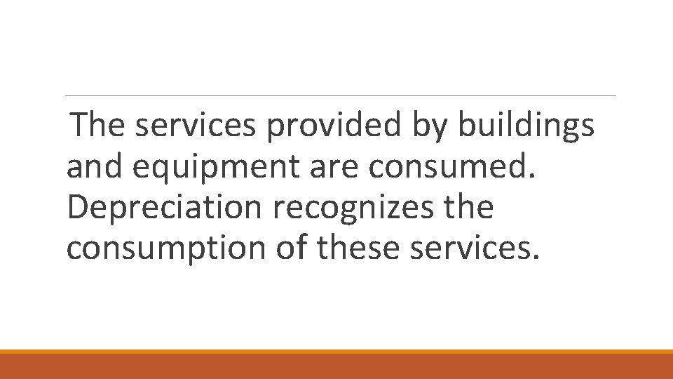 The services provided by buildings and equipment are consumed. Depreciation recognizes the consumption of