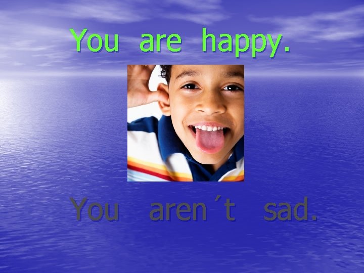You are happy. You aren´t sad. 