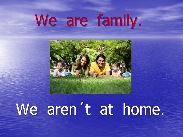 We are family. We aren´t at home. 