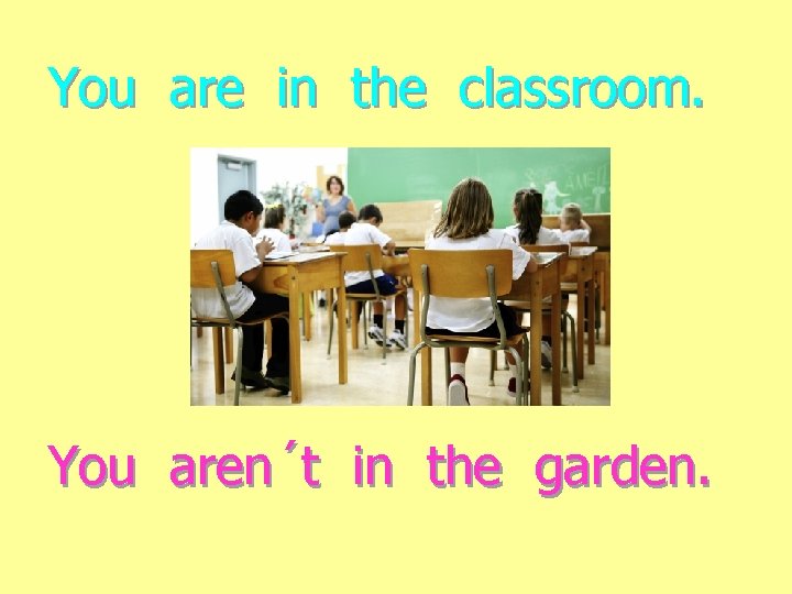 You are in the classroom. You aren´t in the garden. 
