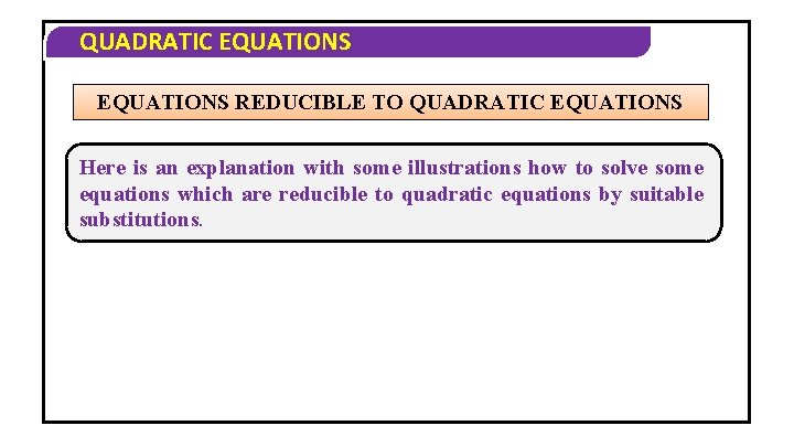 QUADRATIC EQUATIONS REDUCIBLE TO QUADRATIC EQUATIONS Here is an explanation with some illustrations how