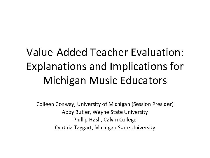 Value-Added Teacher Evaluation: Explanations and Implications for Michigan Music Educators Colleen Conway, University of Value-Added Teacher Evaluation: Explanations and Implications for Michigan Music Educators Colleen Conway, University of