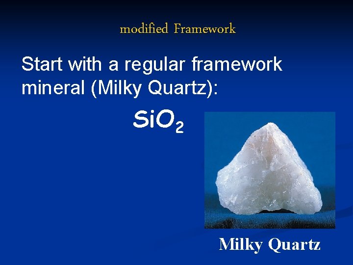 modified Framework Start with a regular framework mineral (Milky Quartz): Si. O 2 Milky