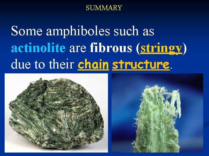 SUMMARY Some amphiboles such as actinolite are fibrous (stringy) due to their chain structure.