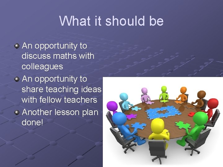 What it should be An opportunity to discuss maths with colleagues An opportunity to