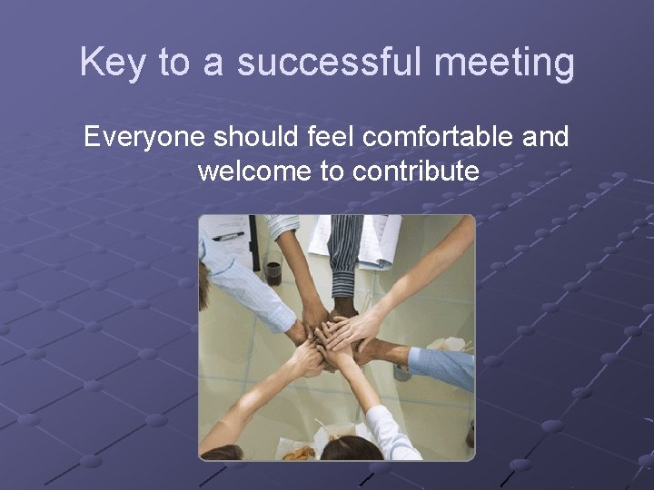 Key to a successful meeting Everyone should feel comfortable and welcome to contribute 
