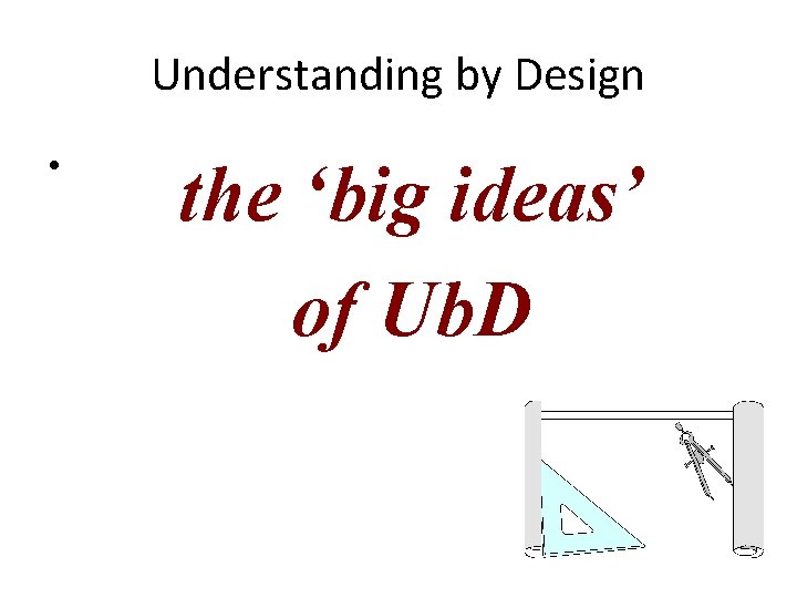 Understanding by Design • the ‘big ideas’ of Ub. D 