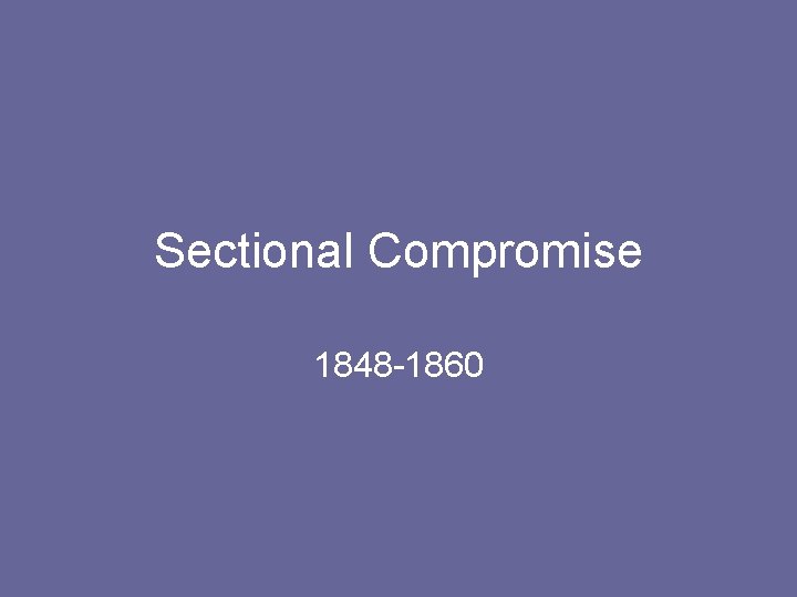 Sectional Compromise 1848 -1860 Sectional Compromise 1848 -1860