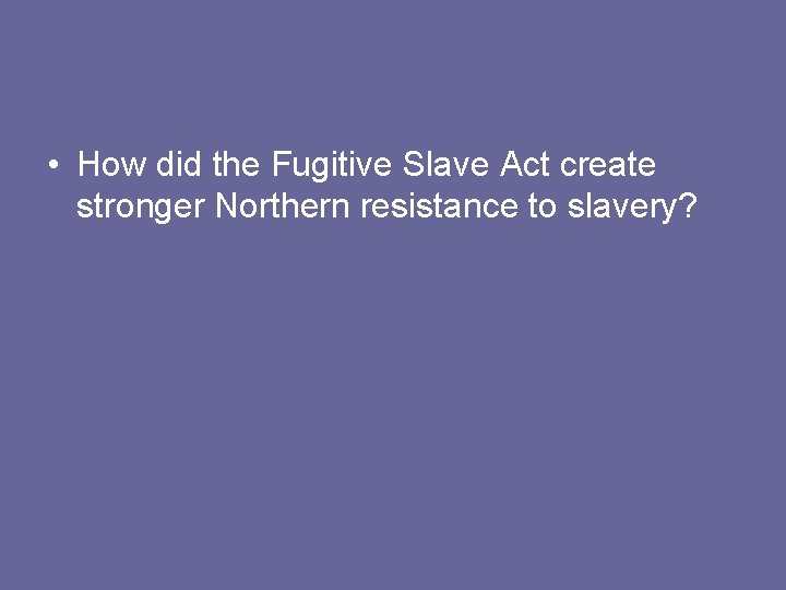 • How did the Fugitive Slave Act create stronger Northern resistance to slavery? • How did the Fugitive Slave Act create stronger Northern resistance to slavery?