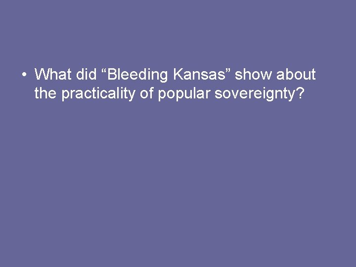 • What did “Bleeding Kansas” show about the practicality of popular sovereignty? • What did “Bleeding Kansas” show about the practicality of popular sovereignty?