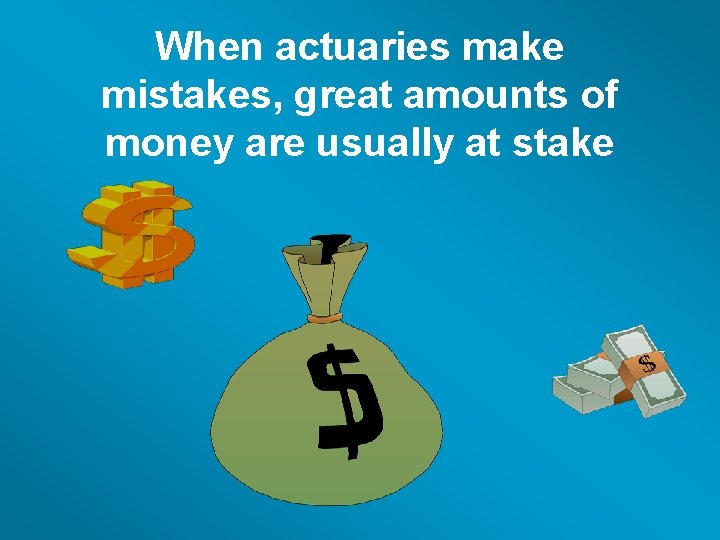 When actuaries make mistakes, great amounts of money are usually at stake 