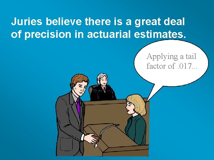 Juries believe there is a great deal of precision in actuarial estimates. Applying a