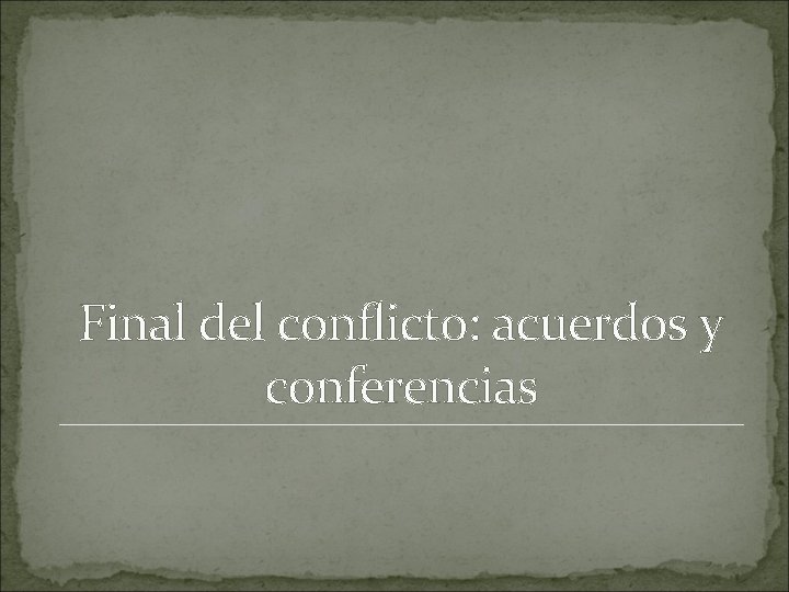 Final del conflicto: acuerdos y conferencias 