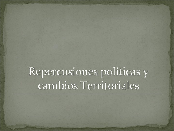 Repercusiones políticas y cambios Territoriales 