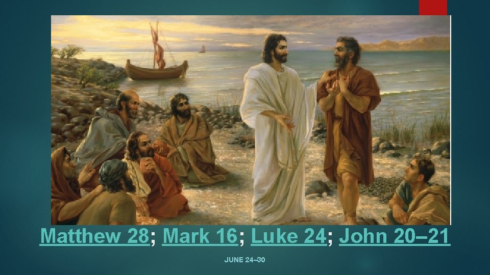 Matthew 28; Mark 16; Luke 24; John 20– 21 JUNE 24– 30 